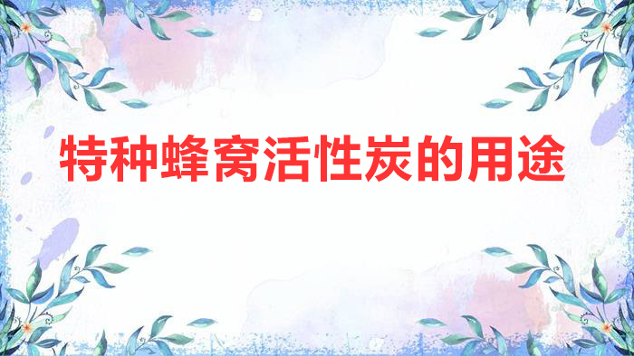 特種蜂窩活性炭的用途(特種蜂窩活性炭的特性和作用)