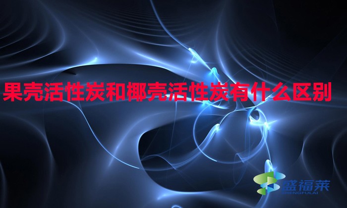 果殼活性炭和椰殼活性炭有什么區(qū)別(果殼活性炭與椰殼活性炭有哪些不同)