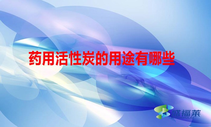 藥用活性炭的用途有哪些(藥用活性炭的好處)