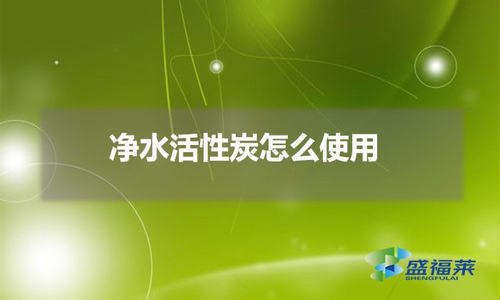 凈水活性炭怎么使用(凈水活性炭使用方法)