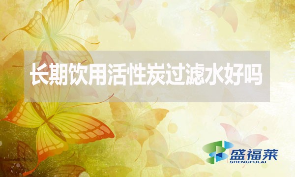 長期飲用活性炭過濾水好嗎？為什么？