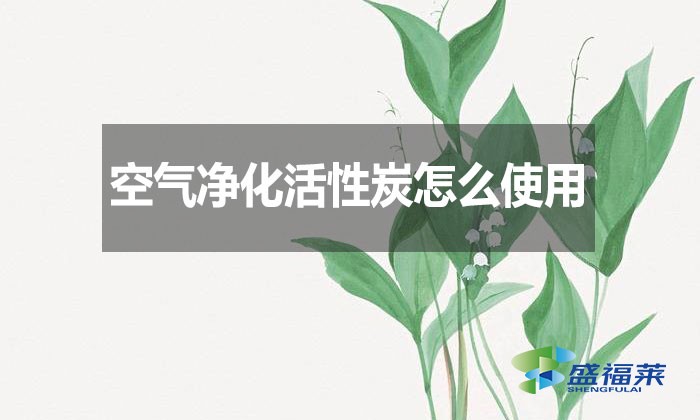空氣凈化活性炭怎么使用？
