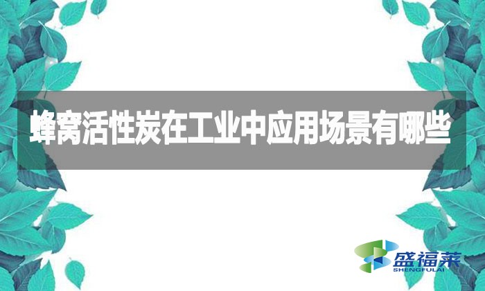 蜂窩活性炭在工業(yè)中應(yīng)用場景有哪些？