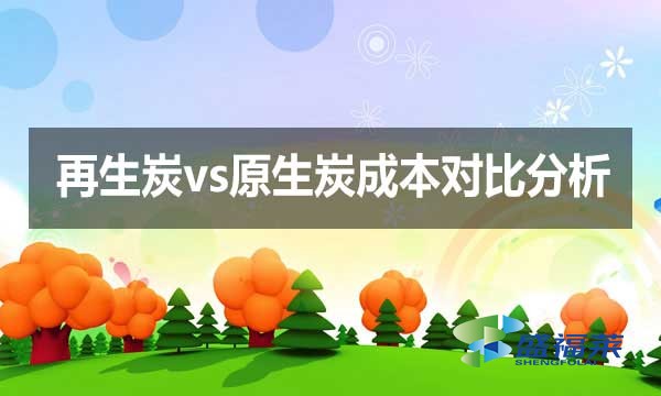 再生炭vs原生炭成本對(duì)比分析