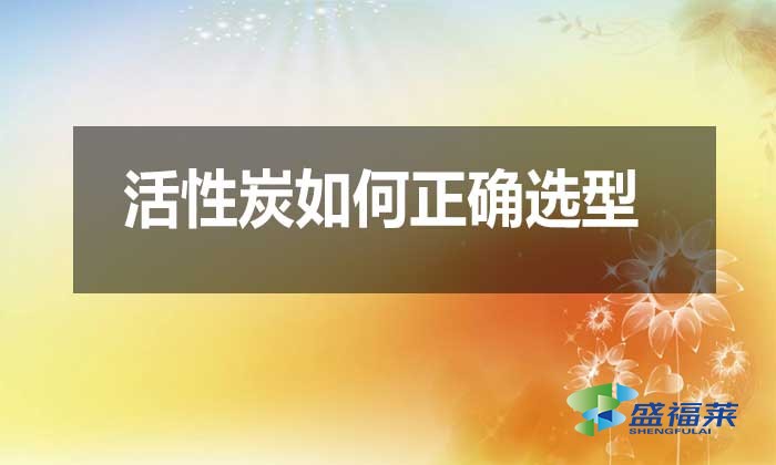 活性炭如何正確選型？需要注意哪些問題？