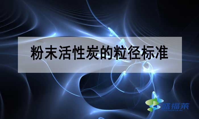 粉末活性炭的粒徑多少合適？標(biāo)準(zhǔn)是多少？