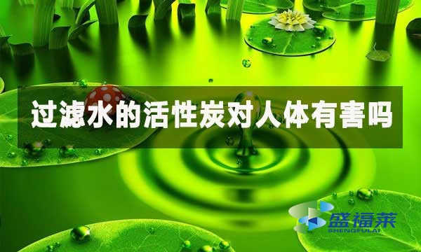 過(guò)濾水的活性炭對(duì)人體有害嗎？